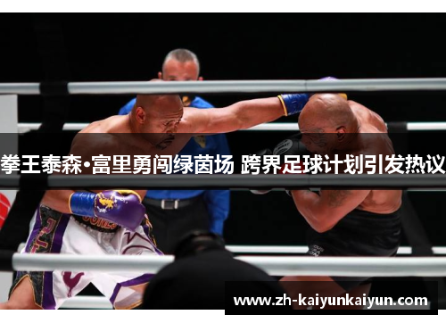 拳王泰森·富里勇闯绿茵场 跨界足球计划引发热议